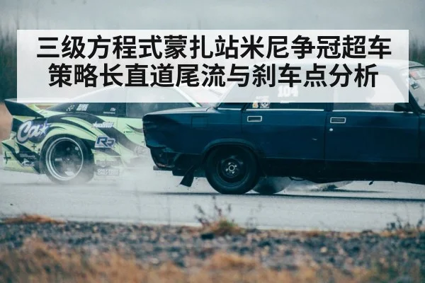 三级方程式蒙扎站米尼争冠超车策略长直道尾流与刹车点分析