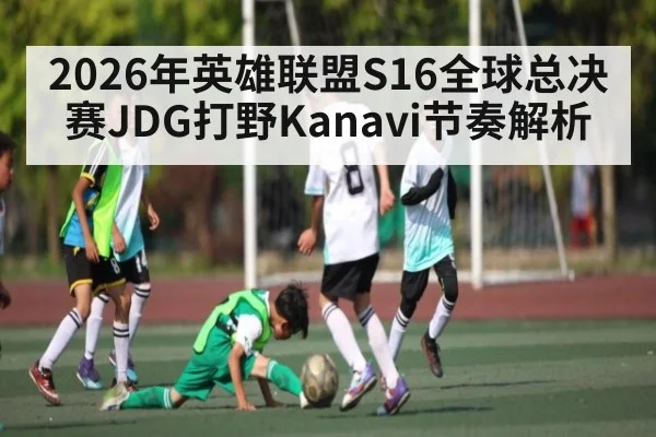 2026年英雄联盟S16全球总决赛JDG打野Kanavi节奏解析