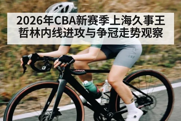 2026年CBA新赛季上海久事王哲林内线进攻与争冠走势观察