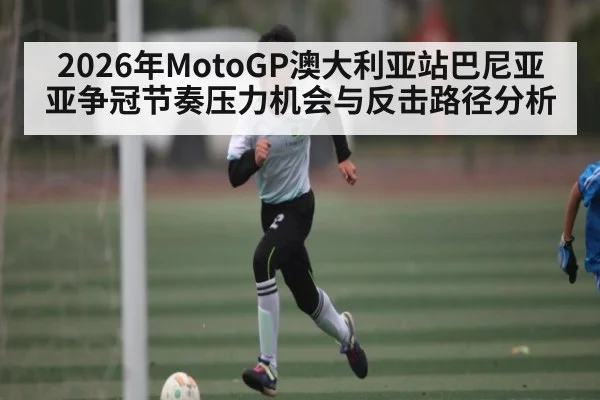 2026年MotoGP澳大利亚站巴尼亚亚争冠节奏压力机会与反击路径分析